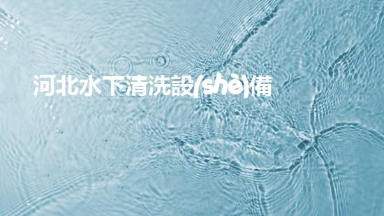 河北水下清洗設(shè)備哪家性價(jià)比高解放河道，釋放城市生機(jī)！
